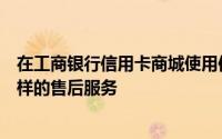 在工商银行信用卡商城使用信用卡分期购买手机能享受什么样的售后服务