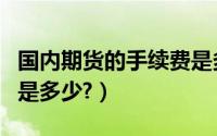 国内期货的手续费是多少（国内期货的手续费是多少?）