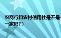 农商行和农村信用社是不是一回事（农商行和农村信用社是一家吗?）