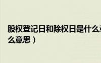 股权登记日和除权日是什么意思（股票登记日和除权日是什么意思）