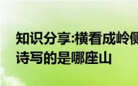 知识分享:横看成岭侧成峰远近高低各不同一诗写的是哪座山
