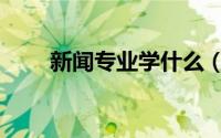 新闻专业学什么（新闻专业学哪些）