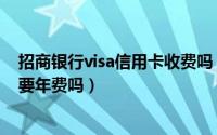 招商银行visa信用卡收费吗（招商银行visa全币种信用卡需要年费吗）