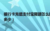 银行卡充值支付宝限额怎么提高（银行卡充值支付宝限额是多少）