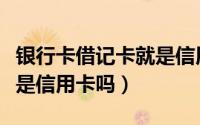 银行卡借记卡就是信用卡吗（借记卡是什么卡是信用卡吗）