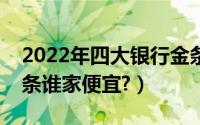 2022年四大银行金条谁家便宜（四大银行金条谁家便宜?）