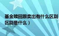基金赎回跟卖出有什么区别（基金申购赎回以及买入卖出的区别是什么）