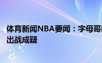 体育新闻NBA要闻：字母哥因左膝过度伸展明日总决赛首战出战成疑