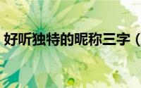 好听独特的昵称三字（好听独特的昵称精选）