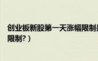 创业板新股第一天涨幅限制是多少（创业板新股第一天涨幅限制?）