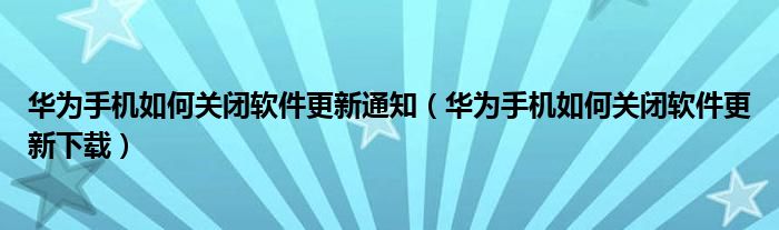 华为手机如何关闭软件更新通知（华为手机如何关闭软件更新下载）