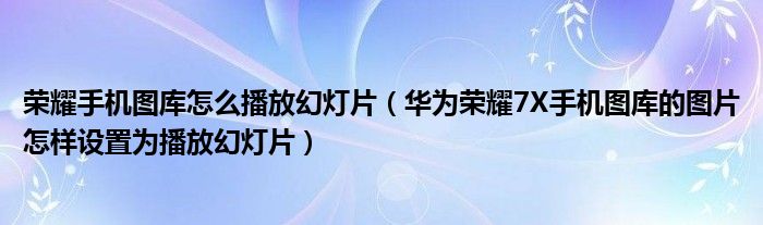 荣耀手机图库怎么播放幻灯片（华为荣耀7X手机图库的图片怎样设置为播放幻灯片）