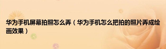 华为手机屏幕拍照怎么弄（华为手机怎么把拍的照片弄成绘画效果）
