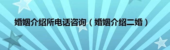 婚姻介绍所电话咨询（婚姻介绍二婚）