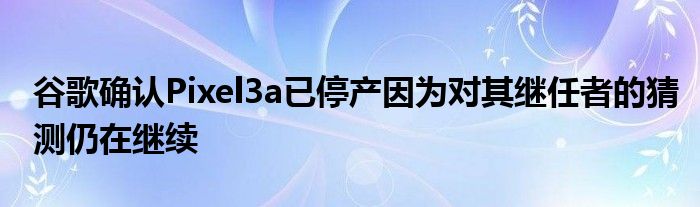 谷歌确认Pixel3a已停产因为对其继任者的猜测仍在继续