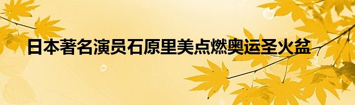 日本著名演员石原里美点燃奥运圣火盆
