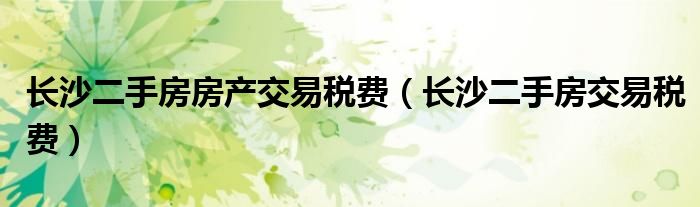 长沙二手房房产交易税费（长沙二手房交易税费）