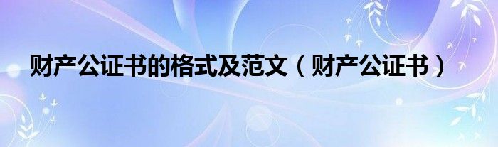 财产公证书的格式及范文（财产公证书）