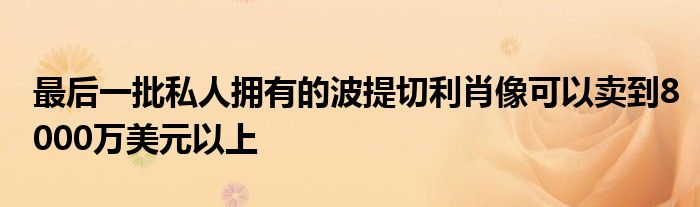 最后一批私人拥有的波提切利肖像可以卖到8000万美元以上