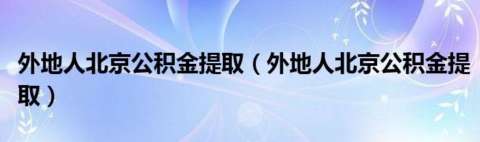 外地人北京公积金提取（外地人北京公积金提取）