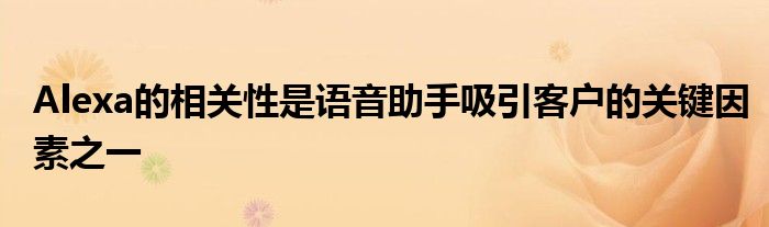 Alexa的相关性是语音助手吸引客户的关键因素之一