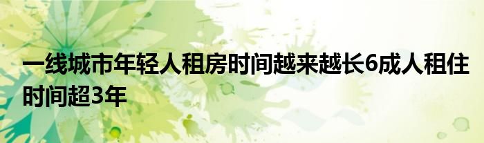 一线城市年轻人租房时间越来越长6成人租住时间超3年