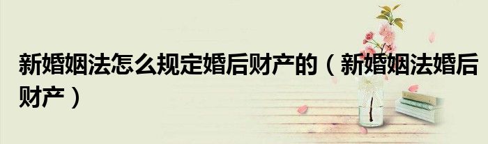 新婚姻法怎么规定婚后财产的（新婚姻法婚后财产）