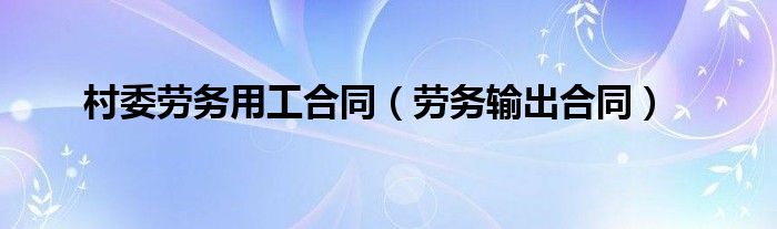 村委劳务用工合同（劳务输出合同）