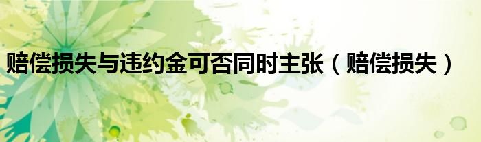 赔偿损失与违约金可否同时主张（赔偿损失）