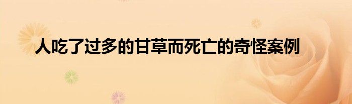 人吃了过多的甘草而死亡的奇怪案例