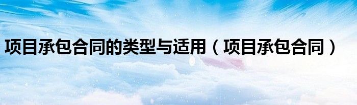 项目承包合同的类型与适用（项目承包合同）