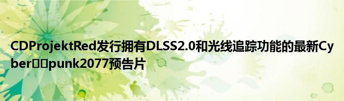 CDProjektRed发行拥有DLSS2.0和光线追踪功能的最新Cyber​​punk2077预告片