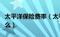 太平洋保险费率（太平洋保险费计算方式是什么）