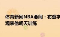 体育新闻NBA要闻：布登字母哥尚不确定G1是否出战将会观察他明天训练