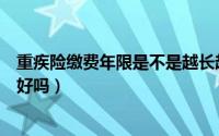 重疾险缴费年限是不是越长越好（重疾险缴费年限越长就越好吗）