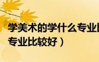 学美术的学什么专业比较好（学美术的学哪些专业比较好）