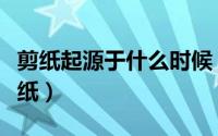 剪纸起源于什么时候（从什么时期开始有的剪纸）