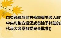 中央预算与地方预算有关收入和支出项目的划分、地方向中央上解收入、中央对地方返还或者给予补助的具体办法,由国务院规定,提请全国人民代表大会常务委员会批准()