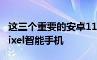 这三个重要的安卓11的功能可能不适用于非Pixel智能手机