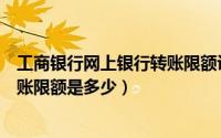 工商银行网上银行转账限额设置（请问工商银行网上银行转账限额是多少）