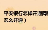 平安银行怎样开通网银（平安银行信用卡网银怎么开通）