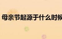母亲节起源于什么时候（母亲节起源于哪里）