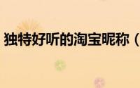 独特好听的淘宝昵称（简单好听的淘宝昵称）