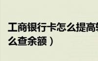 工商银行卡怎么提高转账额度（工商银行卡怎么查余额）