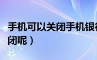 手机可以关闭手机银行吗（手机银行该怎样关闭呢）