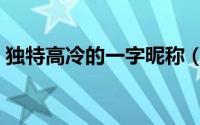 独特高冷的一字昵称（独特高冷的单字网名）