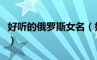 好听的俄罗斯女名（好听的俄罗斯女名有哪些）