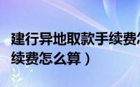 建行异地取款手续费怎么收（建行异地取款手续费怎么算）
