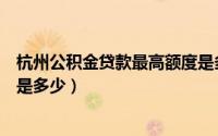 杭州公积金贷款最高额度是多少（杭州银行公积金贷款额度是多少）