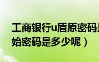工商银行u盾原密码是多少（工商银行u盾初始密码是多少呢）